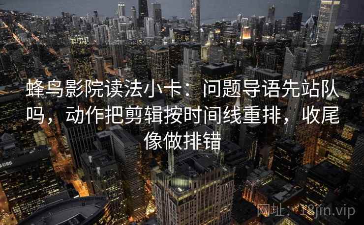 蜂鸟影院读法小卡：问题导语先站队吗，动作把剪辑按时间线重排，收尾像做排错