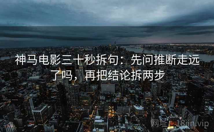 神马电影三十秒拆句：先问推断走远了吗，再把结论拆两步