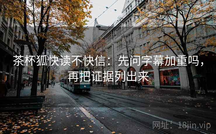 茶杯狐快读不快信：先问字幕加重吗，再把证据列出来