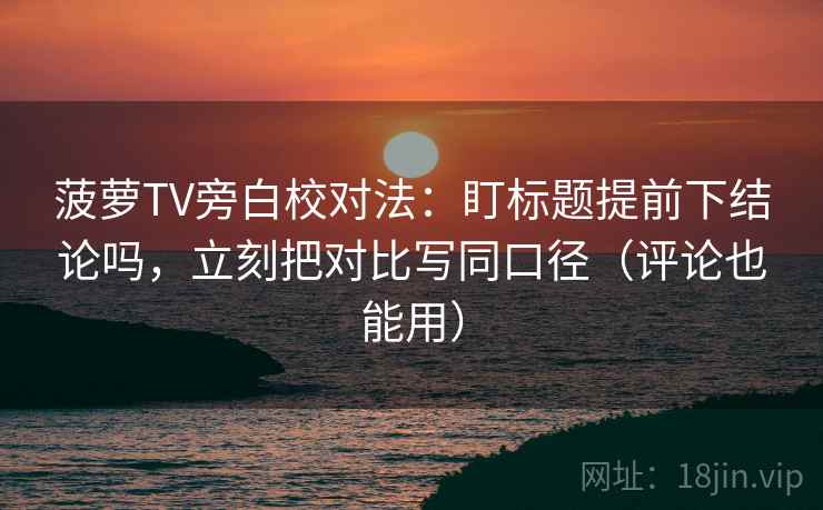 菠萝TV旁白校对法：盯标题提前下结论吗，立刻把对比写同口径（评论也能用）