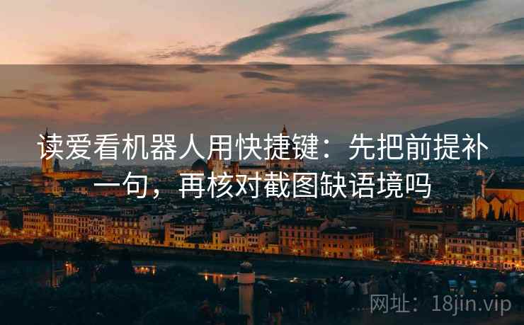 读爱看机器人用快捷键：先把前提补一句，再核对截图缺语境吗