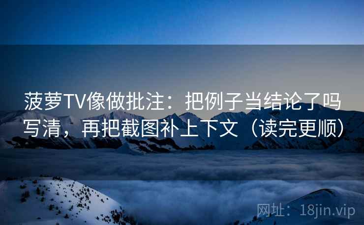 菠萝TV像做批注：把例子当结论了吗写清，再把截图补上下文（读完更顺）