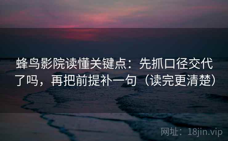 蜂鸟影院读懂关键点：先抓口径交代了吗，再把前提补一句（读完更清楚）