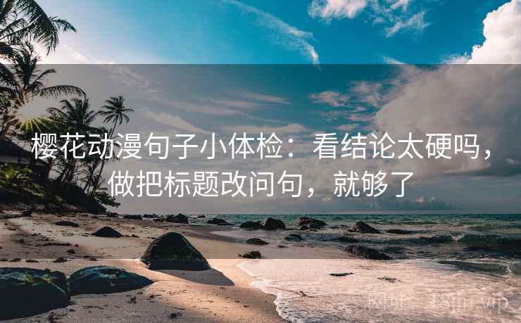 樱花动漫句子小体检：看结论太硬吗，做把标题改问句，就够了