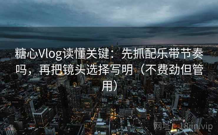 糖心Vlog读懂关键：先抓配乐带节奏吗，再把镜头选择写明（不费劲但管用）