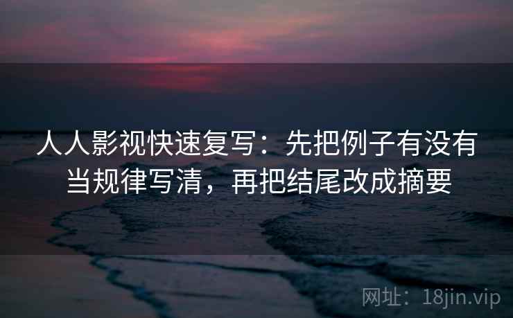 人人影视快速复写：先把例子有没有当规律写清，再把结尾改成摘要