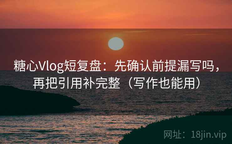 糖心Vlog短复盘：先确认前提漏写吗，再把引用补完整（写作也能用）