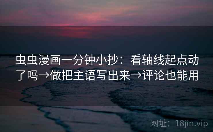 虫虫漫画一分钟小抄：看轴线起点动了吗→做把主语写出来→评论也能用