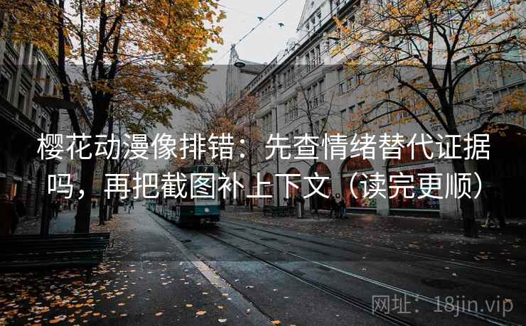 樱花动漫像排错：先查情绪替代证据吗，再把截图补上下文（读完更顺）