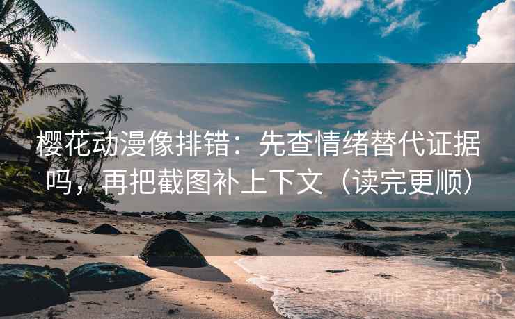 樱花动漫像排错：先查情绪替代证据吗，再把截图补上下文（读完更顺）
