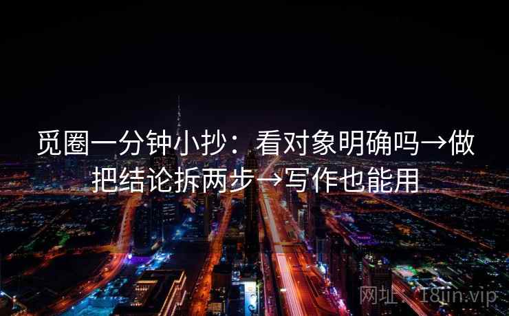 觅圈一分钟小抄：看对象明确吗→做把结论拆两步→写作也能用