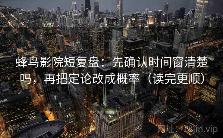 蜂鸟影院短复盘：先确认时间窗清楚吗，再把定论改成概率（读完更顺）