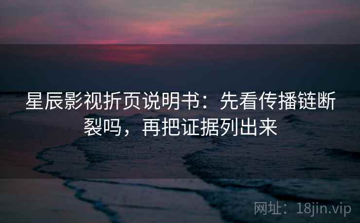 星辰影视折页说明书：先看传播链断裂吗，再把证据列出来
