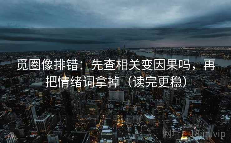 觅圈像排错：先查相关变因果吗，再把情绪词拿掉（读完更稳）