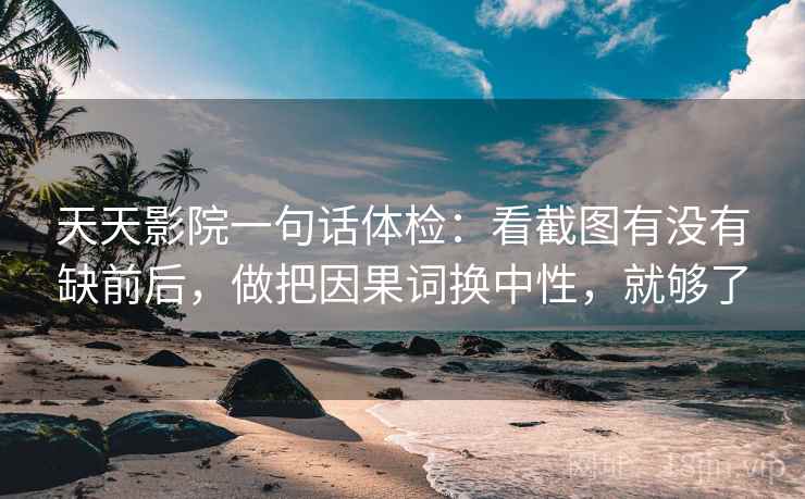 天天影院一句话体检：看截图有没有缺前后，做把因果词换中性，就够了