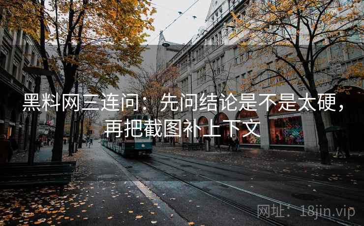 黑料网三连问：先问结论是不是太硬，再把截图补上下文