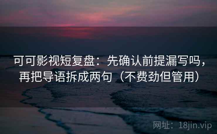 可可影视短复盘：先确认前提漏写吗，再把导语拆成两句（不费劲但管用）