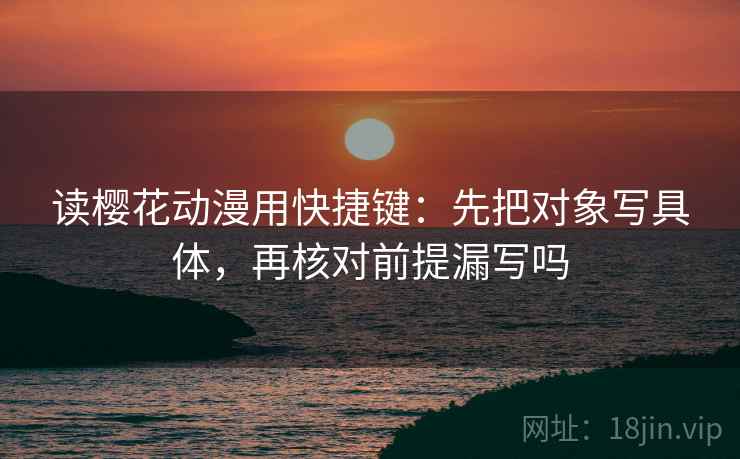 读樱花动漫用快捷键：先把对象写具体，再核对前提漏写吗