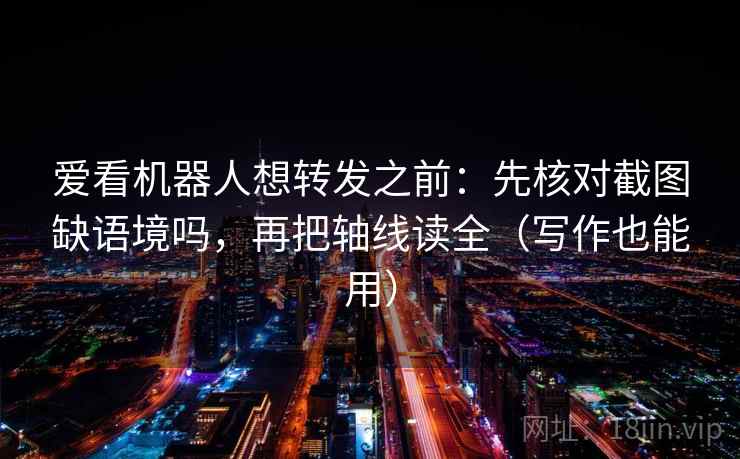 爱看机器人想转发之前：先核对截图缺语境吗，再把轴线读全（写作也能用）