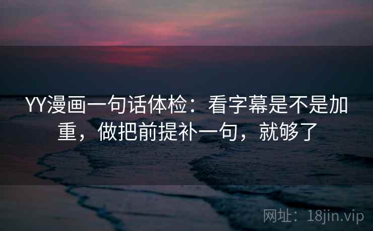 YY漫画一句话体检：看字幕是不是加重，做把前提补一句，就够了