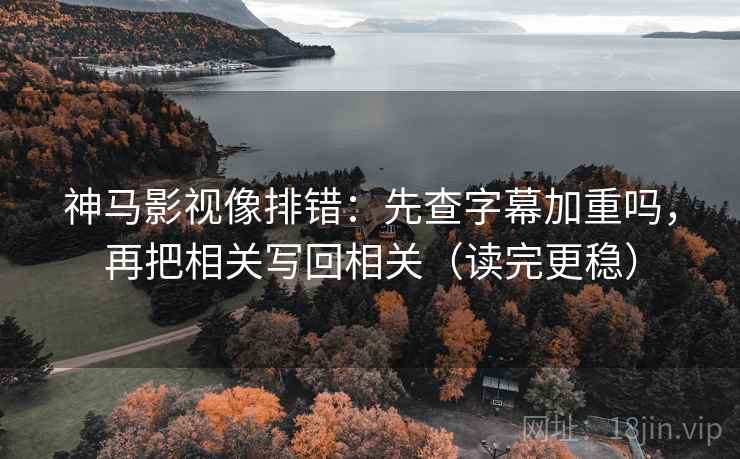 神马影视像排错：先查字幕加重吗，再把相关写回相关（读完更稳）