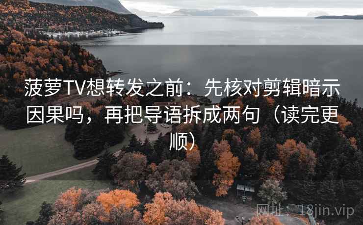 菠萝TV想转发之前：先核对剪辑暗示因果吗，再把导语拆成两句（读完更顺）