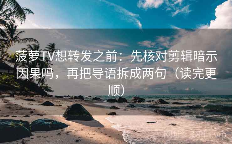 菠萝TV想转发之前：先核对剪辑暗示因果吗，再把导语拆成两句（读完更顺）