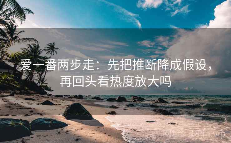 爱一番两步走：先把推断降成假设，再回头看热度放大吗