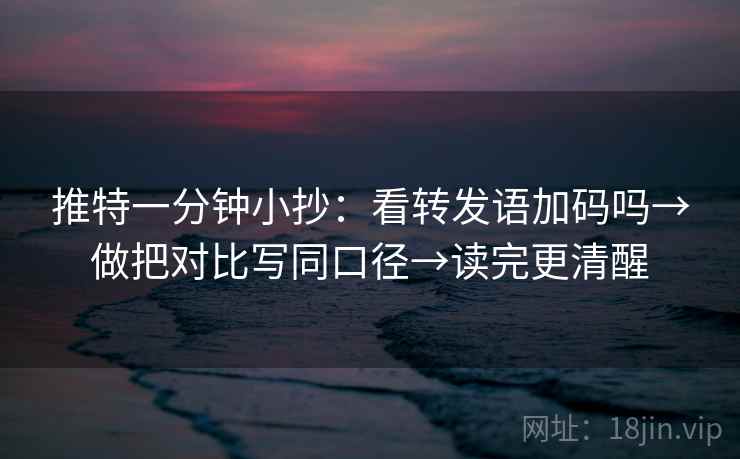 推特一分钟小抄：看转发语加码吗→做把对比写同口径→读完更清醒
