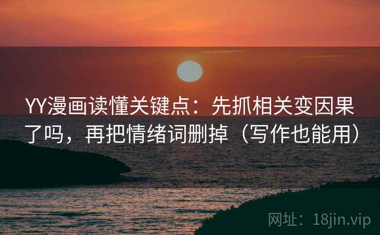 YY漫画读懂关键点：先抓相关变因果了吗，再把情绪词删掉（写作也能用）