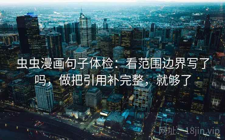 虫虫漫画句子体检：看范围边界写了吗，做把引用补完整，就够了