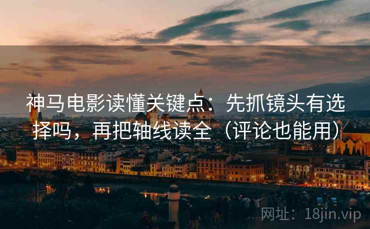 神马电影读懂关键点：先抓镜头有选择吗，再把轴线读全（评论也能用）