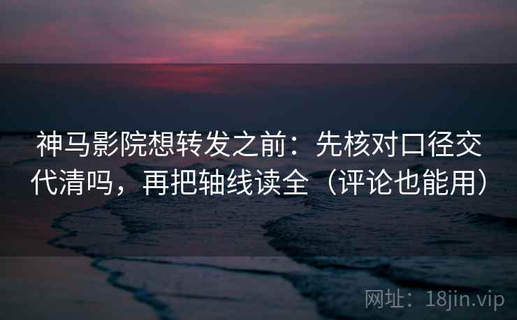 神马影院想转发之前：先核对口径交代清吗，再把轴线读全（评论也能用）