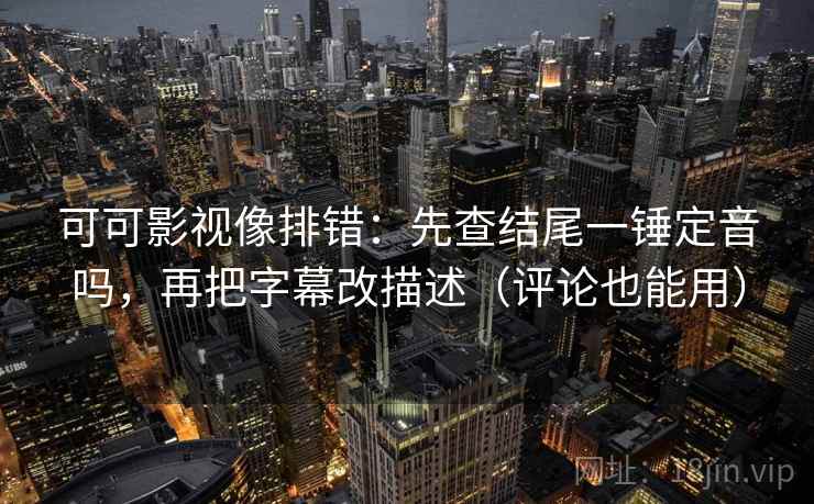 可可影视像排错：先查结尾一锤定音吗，再把字幕改描述（评论也能用）
