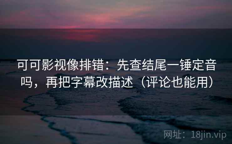 可可影视像排错：先查结尾一锤定音吗，再把字幕改描述（评论也能用）