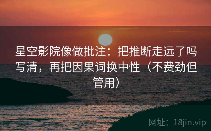星空影院像做批注：把推断走远了吗写清，再把因果词换中性（不费劲但管用）