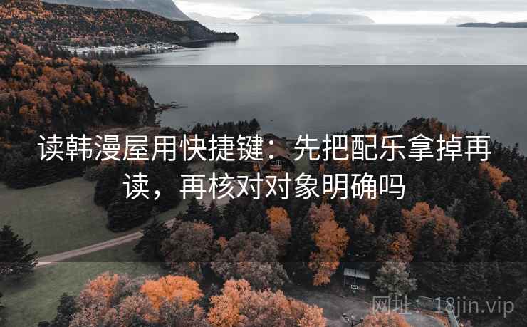 读韩漫屋用快捷键：先把配乐拿掉再读，再核对对象明确吗
