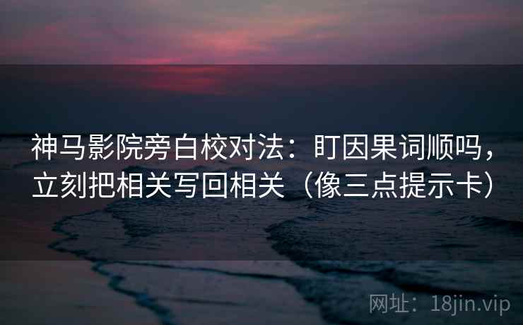 神马影院旁白校对法：盯因果词顺吗，立刻把相关写回相关（像三点提示卡）