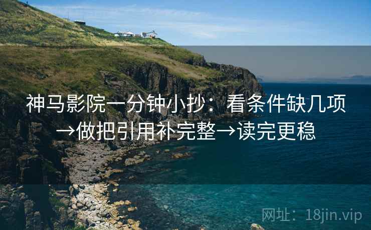 神马影院一分钟小抄：看条件缺几项→做把引用补完整→读完更稳
