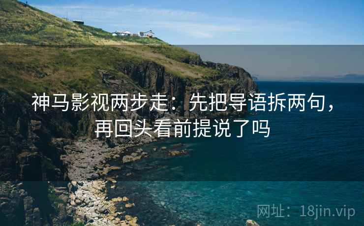 神马影视两步走：先把导语拆两句，再回头看前提说了吗