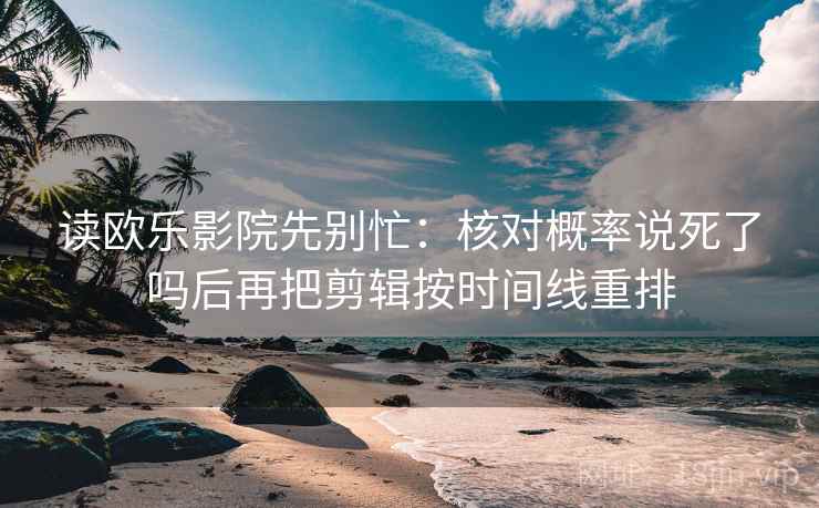 读欧乐影院先别忙：核对概率说死了吗后再把剪辑按时间线重排