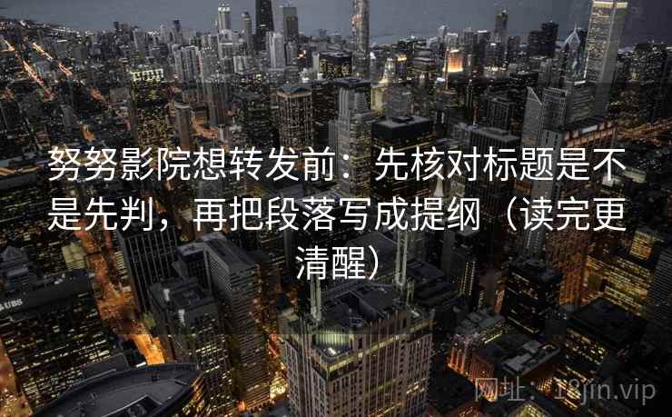 努努影院想转发前：先核对标题是不是先判，再把段落写成提纲（读完更清醒）