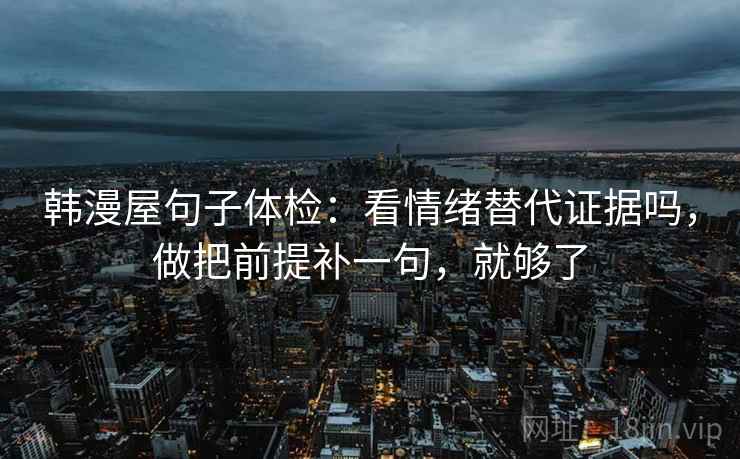 韩漫屋句子体检：看情绪替代证据吗，做把前提补一句，就够了