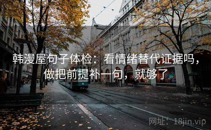 韩漫屋句子体检：看情绪替代证据吗，做把前提补一句，就够了