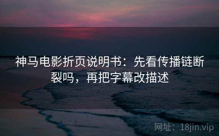 神马电影折页说明书：先看传播链断裂吗，再把字幕改描述