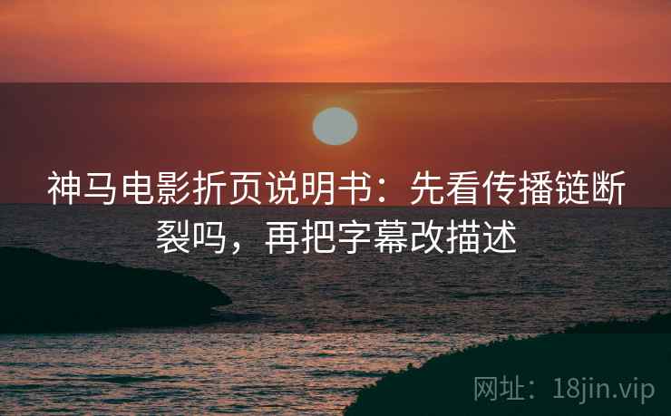 神马电影折页说明书：先看传播链断裂吗，再把字幕改描述
