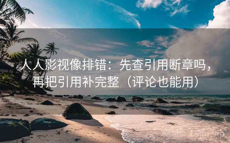 人人影视像排错：先查引用断章吗，再把引用补完整（评论也能用）