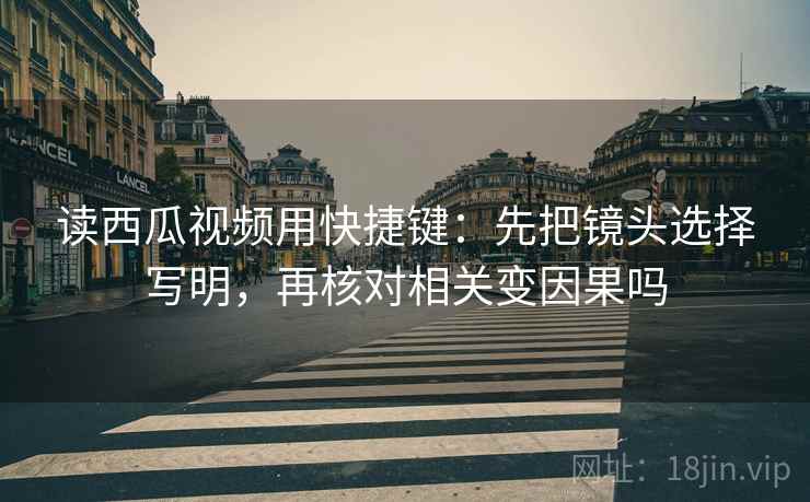 读西瓜视频用快捷键：先把镜头选择写明，再核对相关变因果吗