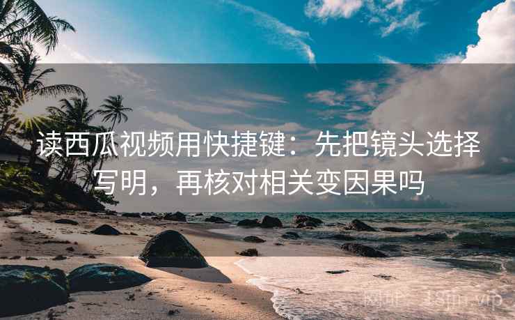 读西瓜视频用快捷键：先把镜头选择写明，再核对相关变因果吗