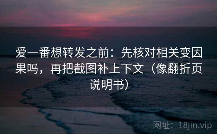 爱一番想转发之前：先核对相关变因果吗，再把截图补上下文（像翻折页说明书）
